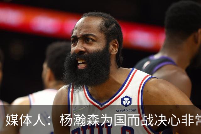 媒体人：杨瀚森为国而战决心非常坚定 拳拳报国之心令人印象深刻